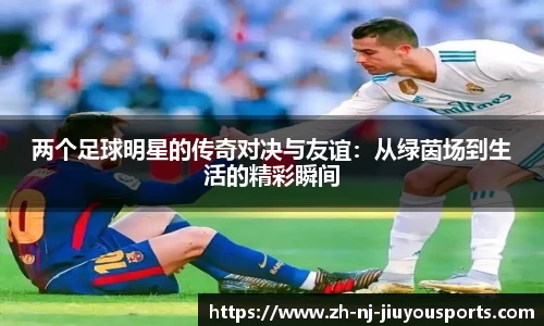 两个足球明星的传奇对决与友谊：从绿茵场到生活的精彩瞬间